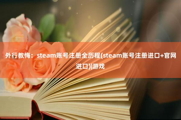 外行教悔：steam账号注册全历程(steam账号注册进口+官网进口)|游戏