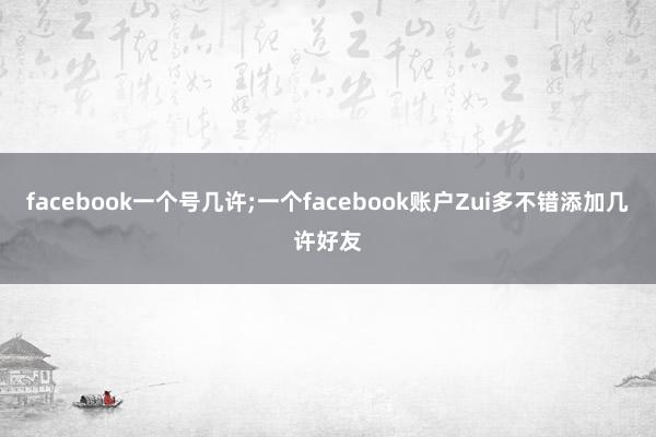facebook一个号几许;一个facebook账户Zui多不错添加几许好友